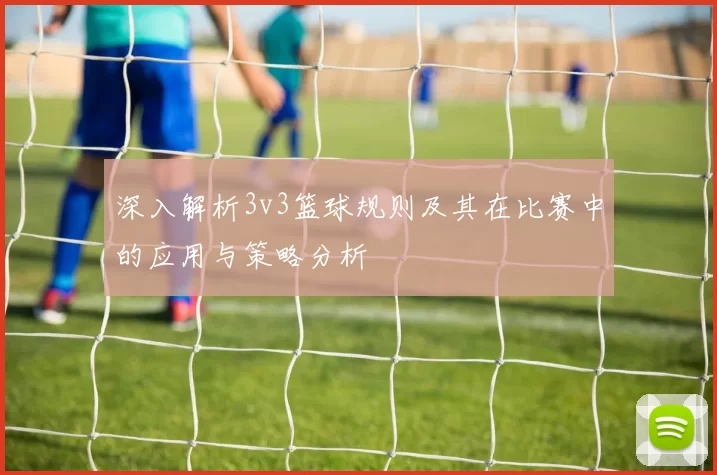深入解析3v3篮球规则及其在比赛中的应用与策略分析
