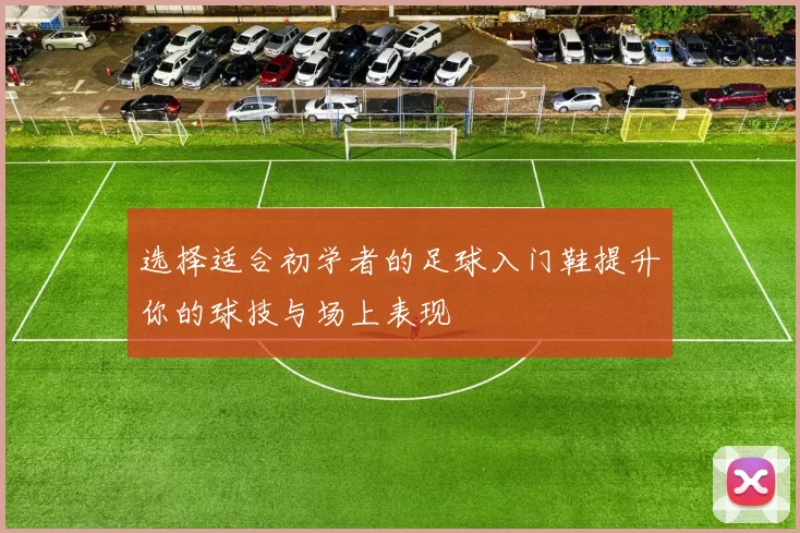 选择适合初学者的足球入门鞋提升你的球技与场上表现