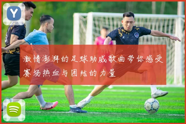 激情澎湃的足球助威歌曲带你感受赛场热血与团结的力量