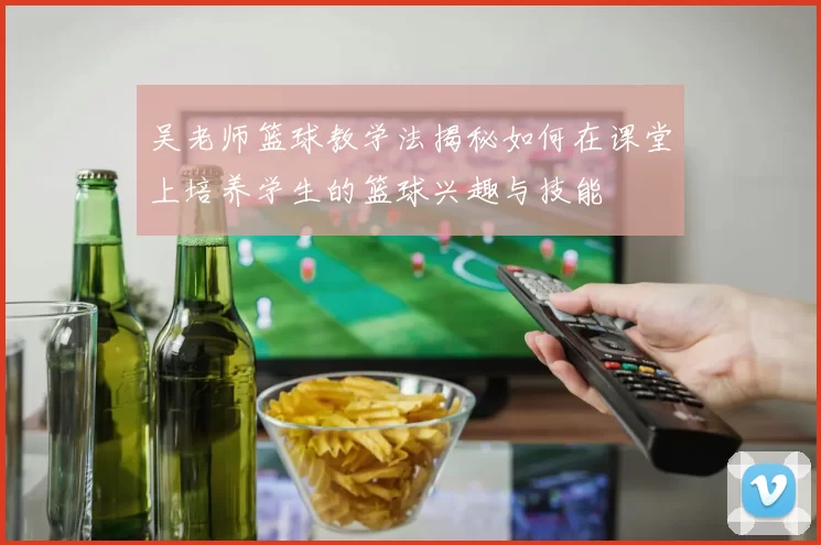 吴老师篮球教学法揭秘如何在课堂上培养学生的篮球兴趣与技能
