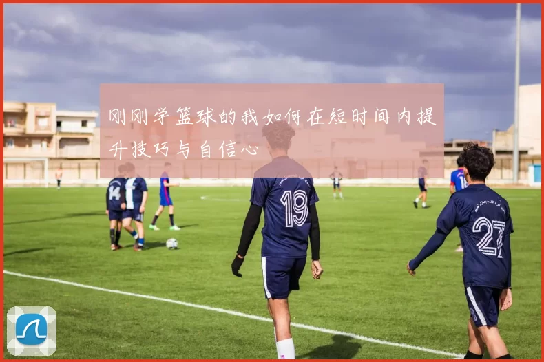刚刚学篮球的我如何在短时间内提升技巧与自信心