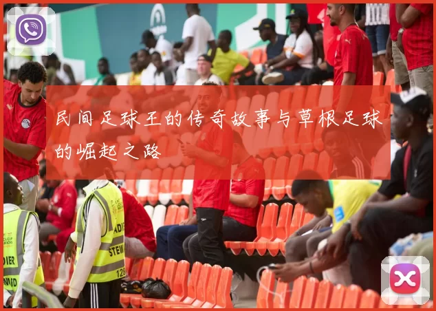 民间足球王的传奇故事与草根足球的崛起之路