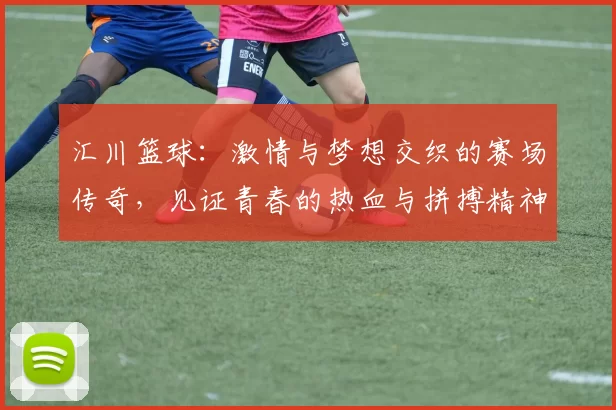 汇川篮球：激情与梦想交织的赛场传奇，见证青春的热血与拼搏精神